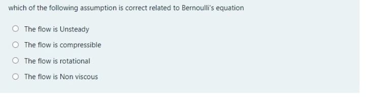 which of the following assumption is correct related to Bernoulli's equation
O The flow is Unsteady
O The flow is compressible
O The flow is rotational
O The flow is Non viscous
