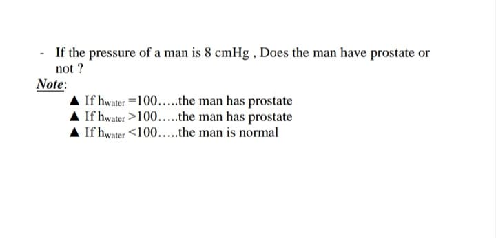 If the pressure of a man is 8 cmHg , Does the man have prostate or
not ?
Note:
A If hwater =100...the man has prostate
A If hwater >100...the man has prostate
A If hwater <100..the man is normal
