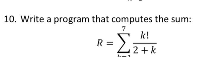 10. Write a program that computes the sum:
7
k!
R =
22+k
