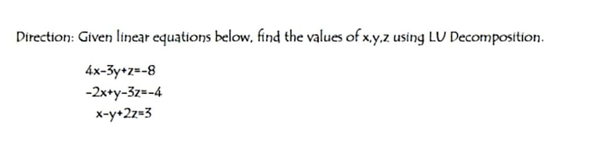 Direction: Given linear equations below, find the values of x.y.z using LU Decomposition.
4x-3y+z=-8
-2x+y-3z=-4
x-y+2z=3
