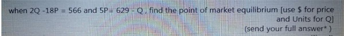 when 2Q -18P = 566 and 5P= 629 - Q find the point of market equilibrium [use $ for price
and Units for Q]
(send your full answer*)
