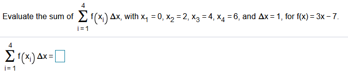 4
Evaluate the sum of 2 f(x;) Ax, with x, = 0, x, = 2, X3 = 4, x4 = 6, and Ax = 1, for f(x) = 3x – 7.
i=1
4
2f(x) Ax=|
i= 1
