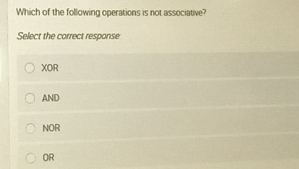Which of the following operations is not associative?
Select the correct response
XOR
AND
NOR
OR
