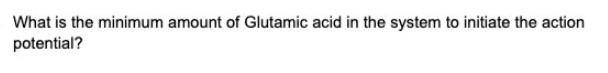 What is the minimum amount of Glutamic acid in the system to initiate the action
potential?
