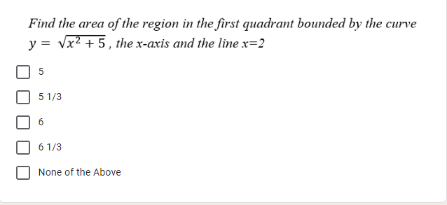 Find the area of the region in the first quadrant bounded by the curve
y = √x² +5, the x-axis and the line x=2
5
5 1/3
6
6 1/3
None of the Above