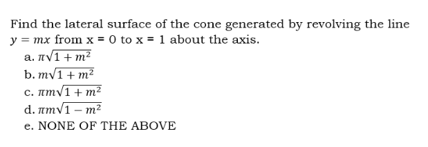 Find the lateral surface of the cone generated by revolving the line
y = mx from x = 0 to x = 1 about the axis.
а. л√1 + m²
b. m√1 + m²
c. πmV1 + m2
d. лm√1 - m²
e. NONE OF THE ABOVE