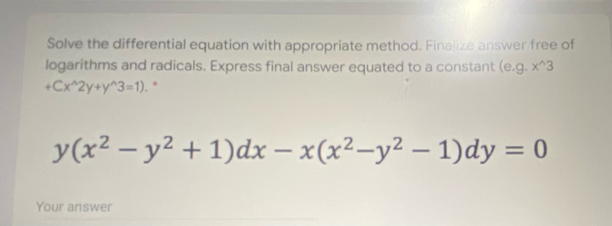 Solve the differential equation with appropriate method. Finalize answer free of
logarithms and radicals. Express final answer equated to a constant (e.g. x^3
+Cx^2y+y^3=1). *
y(x² – y² + 1)dx – x(x²-y² – 1)dy = 0
|
Your answer
