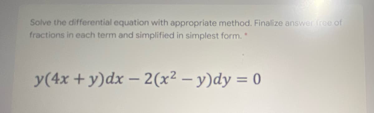 Solve the differential equation with appropriate method. Finalize answer free of
fractions in each term and simplified in simplest form. *
y(4x + y)dx – 2(x² – y)dy = 0
%3D
