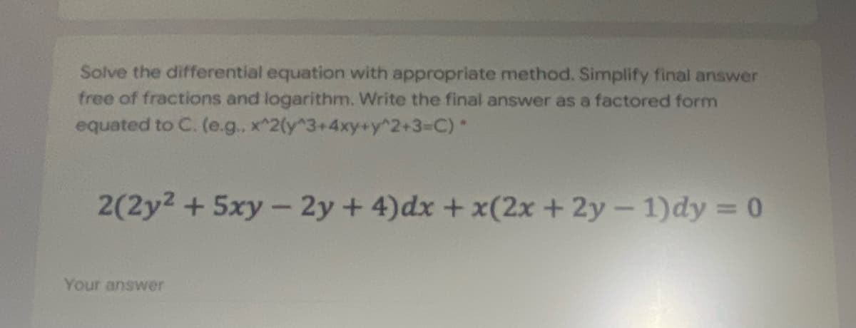 Solve the differential equation with appropriate method. Simplify final answer
free of fractions and logarithm. Write the final answer as a factored form
equated to C. (e.g. x^2(y^3+4xy+y^2+3=C)
2(2y2 + 5xy - 2y +4)dx + x(2x + 2y- 1)dy = 0
Your answer
