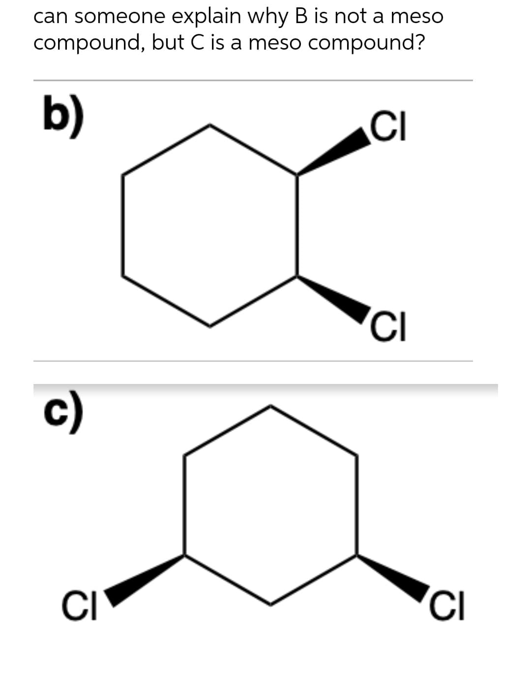 can someone explain why B is not a meso
compound, but C is a meso compound?
b)
CI
'CI
c)
CI
CI
