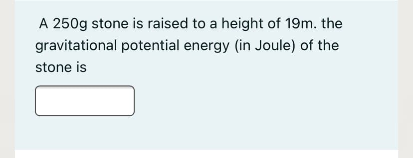 A 250g stone is raised to a height of 19m. the
gravitational potential energy (in Joule) of the
stone is
