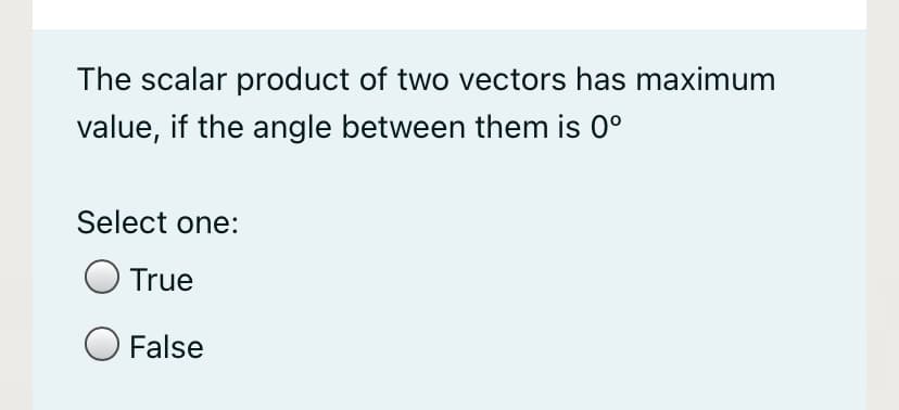 The scalar product of two vectors has maximum
value, if the angle between them is 0°
Select one:
O True
False
