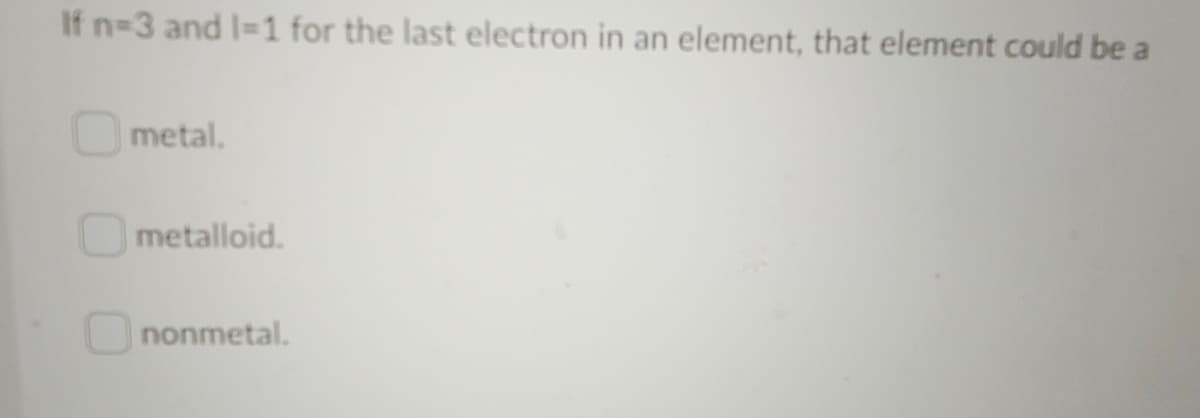 If n-3 and I-1 for the last electron in an element, that element could be a
O metal.
metalloid.
Ononmetal.
