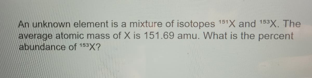 An unknown element is a mixture of isotopes 151X and 153X. The
average atomic mass of X is 151.69 amu. What is the percent
abundance of 153X?
