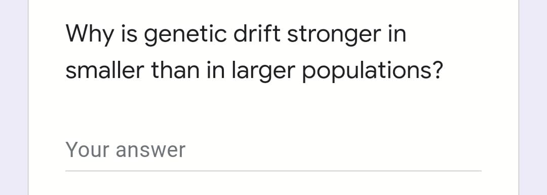 Why is genetic drift stronger in
smaller than in larger populations?
Your answer
