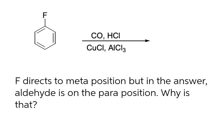 F
CO, HCI
CuCl, AICI3
F directs to meta position but in the answer,
aldehyde is on the para position. Why is
that?
