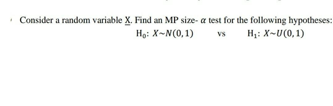 • Consider a random variable X. Find an MP size- a test for the following hypotheses:
Ho: X~N(0,1)
H1: X~U(0,1)
VS
