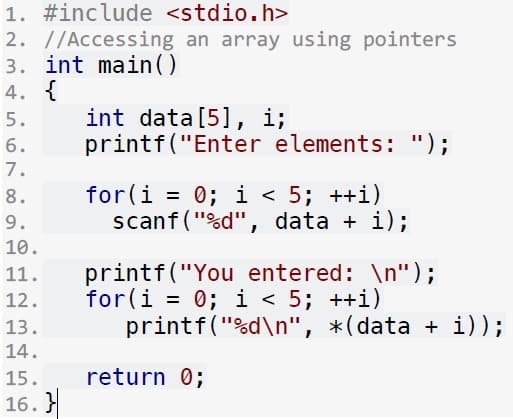 1. #include <stdio.h>
2. //Accessing an array using pointers
3. int main()
4. {
int data[5], i;
printf("Enter elements: ");
5.
6.
7.
for(i = 0; i < 5; ++i)
scanf("%d", data + i);
8.
9.
10.
printf("You entered: \n");
for(i = 0; i < 5; ++i)
printf("%d\n", *(data + i));
11.
12.
13.
14.
15.
return 0;
16. }
6700 0
