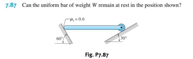 7.87
Can the uniform bar of weight W remain at rest in the position shown?
= 0.6
60
30°
Fig. P7.87
