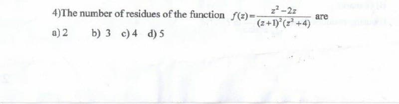 z²-2z
(z+1)² (2²+4)
4)The number of residues of the function f(z)=-
a) 2
b) 3 c) 4 d) 5
are