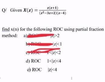 Q Given X(2)
z(z+1)
(22-32+2)(x-4)
%3D
find x(n) for the following ROC using partial fraction
method: a)
>2
d) ROC 1<z|<4
c) ROC Iz|<4
