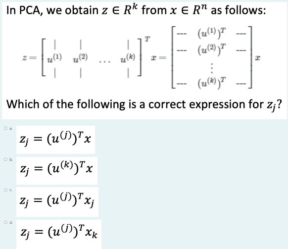 In PCA, we obtain z E Rk from x E R" as follows:
T
u(1) u(2)
(u)"
z =
u(k)
Which of the following is a correct expression for z;?
O a
3= (uの)x
%D
2; = (u®))"x
3= (uの)"x
Od
3= (uの)"xk
