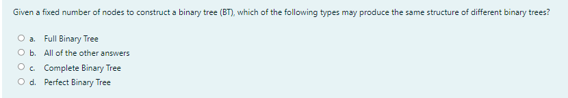 Given a fixed number of nodes to construct a binary tree (BT), which of the following types may produce the same structure of different binary trees?
a. Full Binary Tree
O b. All of the other answers
O. Complete Binary Tree
O d. Perfect Binary Tree
