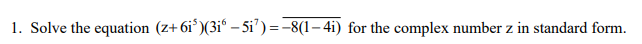 1. Solve the equation (z+6i*)(3i° – 5i’)=-8(1– 4i) for the complex number z in standard form.
