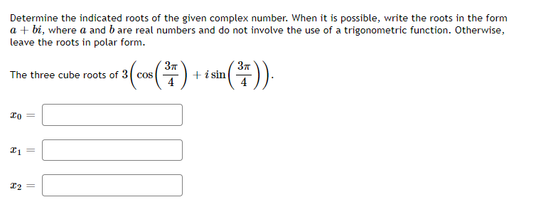 Determine the indicated roots of the given complex number. When it is possible, write the roots in the form
a + bi, where a and b are real numbers and do not involve the use of a trigonometric function. Otherwise,
leave the roots in polar form.
(7)
(푸))
The three cube roots of 3( cos
+ i sin
4
37
x2 =
