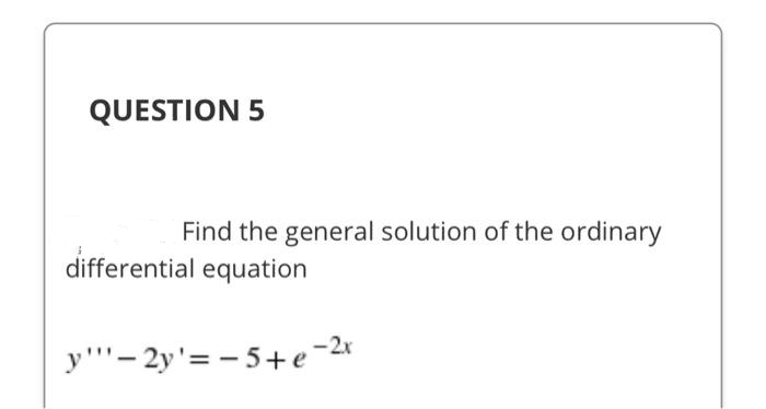 QUESTION 5
Find the general solution of the ordinary
differential equation
y"'- 2y'= - 5+e-2x
