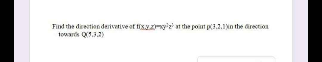 Find the direction derivative of f(x.y.z)-xy'z at the point p(3,2,1)in the direction
towards Q(5,3.2)
