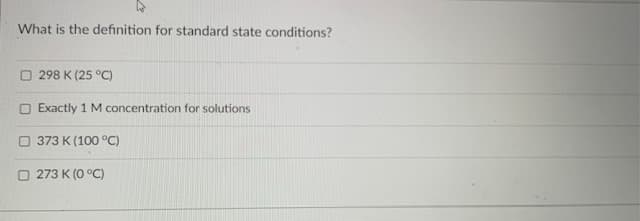 What is the definition for standard state conditions?
O 298 K (25 °C)
O Exactly 1 M concentration for solutions
O 373 K (100 °C)
O 273 K (0 °C)
