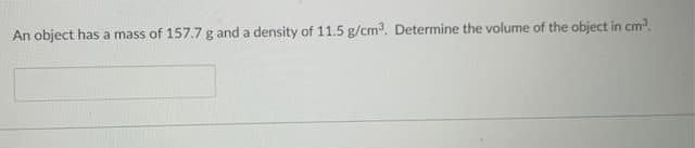 An object has a mass of 157.7 g and a density of 11.5 g/cm3. Determine the volume of the object in cm3.
