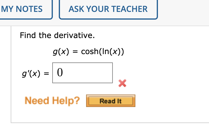 MY NOTES
ASK YOUR TEACHER
Find the derivative.
g(x) = cosh(In(x))
%3D
g'(x) = | 0
Need Help?
Read It
