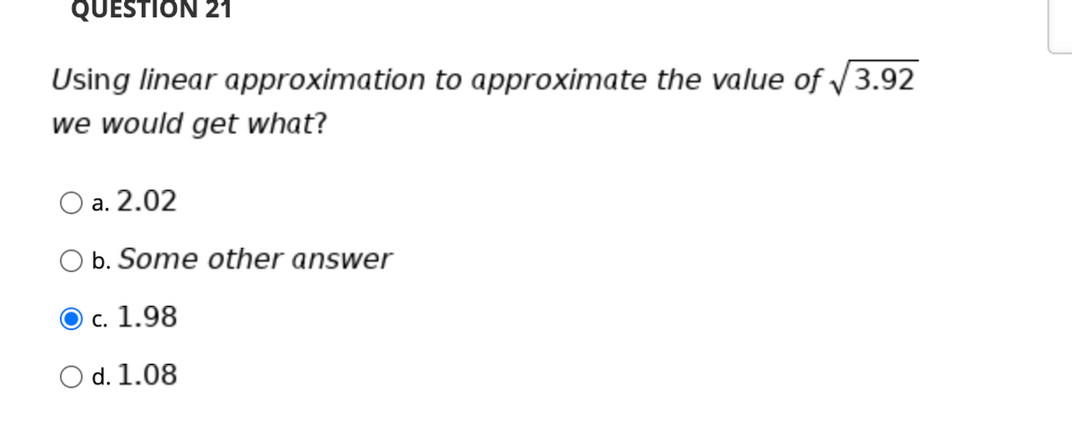 QUESTION 21
Using linear approximation to approximate the value of /3.92
we would get what?
O a. 2.02
а.
b. Some other answer
c. 1.98
O d. 1.08
