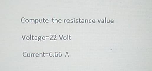 Compute the resistance value
Voltage=22 Volt
Current 6.66 A