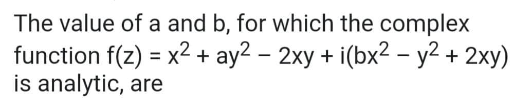 The value of a and b, for which the complex
2
function f(z) = x² + ay2 - 2xy + i(bx² - y² + 2xy)
is analytic, are
