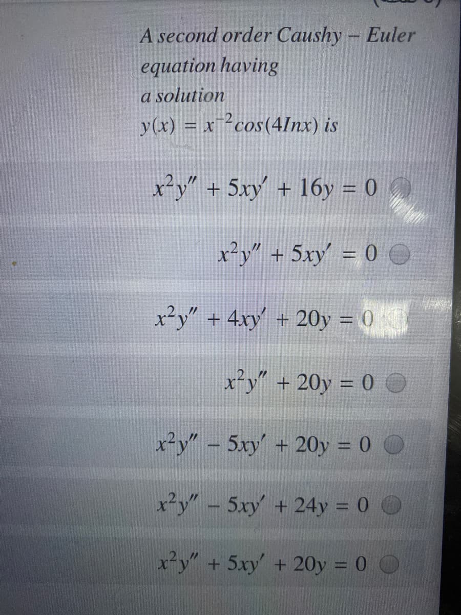 A second order Caushy - Euler
equation having
a solution
y(x) = x-²cos(4Inx) is
x²y" + 5xy' + 16y = 0
x²y" +5xy' = 0O
x²y" + 4xy' + 20y = 0
x²y" + 20y = 0
x²y" - 5xy' + 20y = 0 O
%3D
x²y" -
5xy' +24y = 0 O
x²y" + 5xy' + 20y = 0 O
