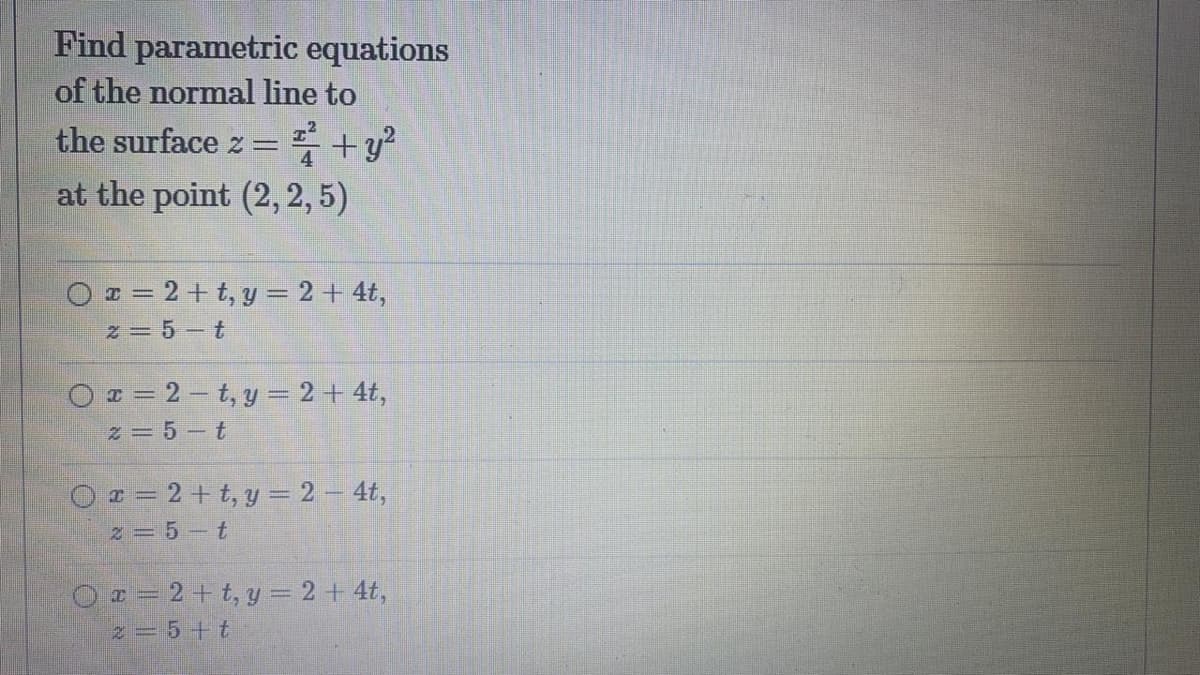 Find parametric equations
of the normal line to
the surface z = +y?
at the point (2, 2, 5)
O ¤ = 2 + t, y = 2 + 4t,
z = 5-t
O x = 2 – t, y = 2 + 4t,
z = 5-t
O = 2+ t, y = 2 – 4t,
z = 5-t
Oz= 2+ t, y = 2 + 4t,
z=5+t
