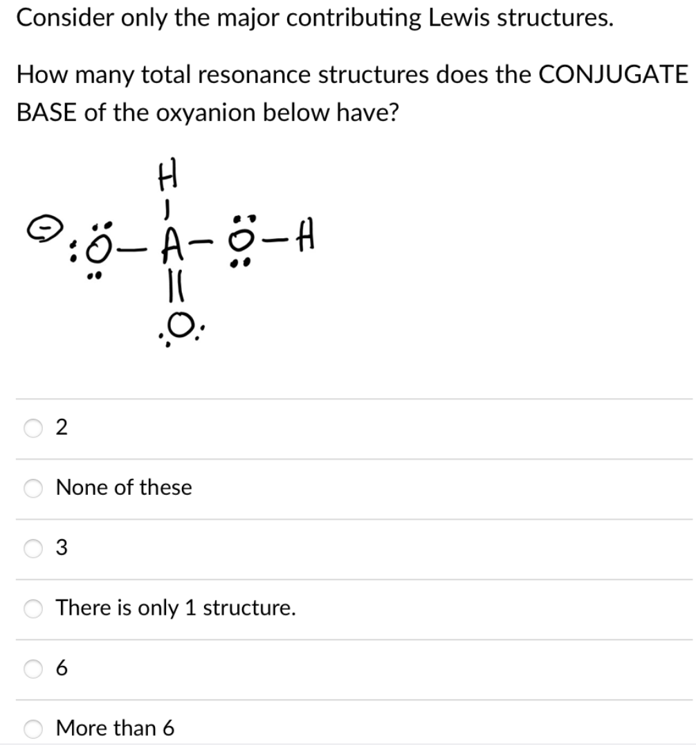 Consider only the major contributing Lewis structures.
How many total resonance structures does the CONJUGATE
BASE of the oxyanion below have?
2
None of these
There is only 1 structure.
6
More than 6
