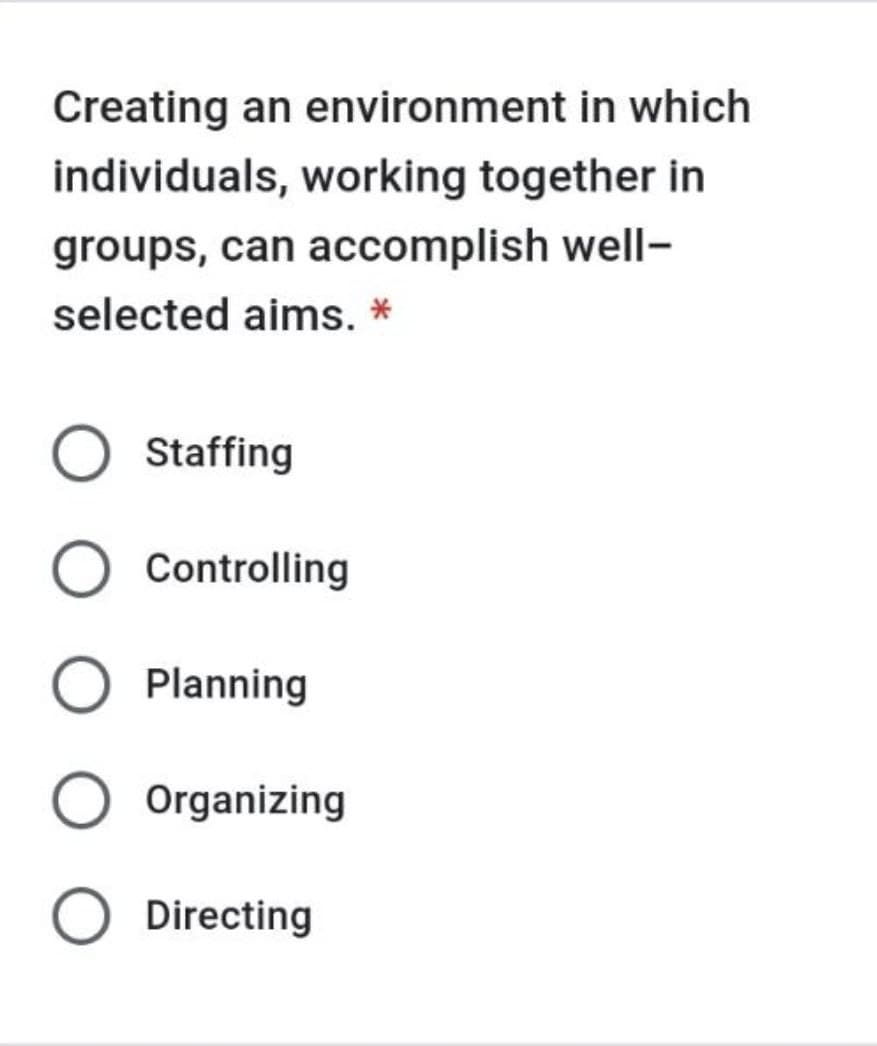 Creating an environment in which
individuals, working together in
groups, can accomplish well-
selected aims. *
Staffing
Controlling
Planning
Organizing
O Directing
