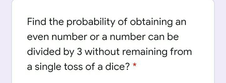 Find the probability of obtaining an
even number or a number can be
divided by 3 without remaining from
a single toss of a dice? *
