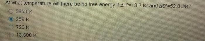 At what temperature will there be no free energy if AH°=13.7 kJ and ASO=52.8 J/K?
3850 K
O259 K
723 K
13,600 K
