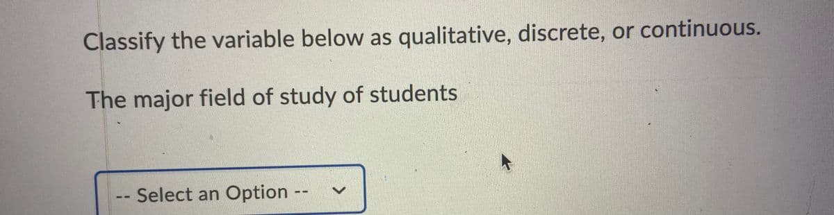 Classify the variable below as qualitative, discrete, or continuous.
The major field of study of students
-- Select an Option-
