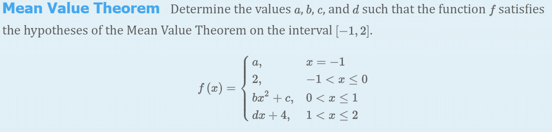 Mean Value Theorem Determine the values a, b, c, and d such that the function f satisfies
the hypotheses of the Mean Value Theorem on the interval [-1, 2].
a,
x = -1
-1 < x < 0
bx² + c, 0< x < 1
1< x < 2
f (x) =
dx + 4,

