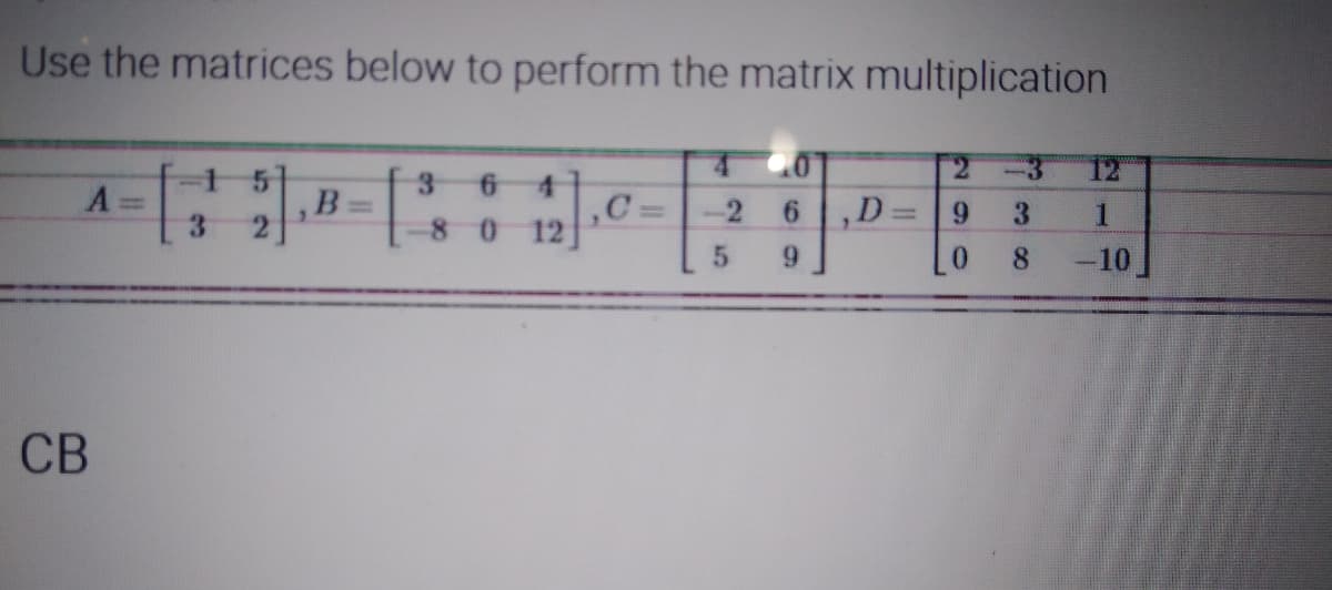 Use the matrices below to perform the matrix multiplication
4 0
2
-3
12
1
3 6
A
,B=
,C=
-2 6
D
9
3
1
5
9
0
8
-10
CB
3
8012