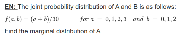 EN: The joint probability distribution of A and B is as follows:
f(a, b) = (a + b)/30
for a 0,1,2,3 and b = 0, 1, 2
=
Find the marginal distribution of A.