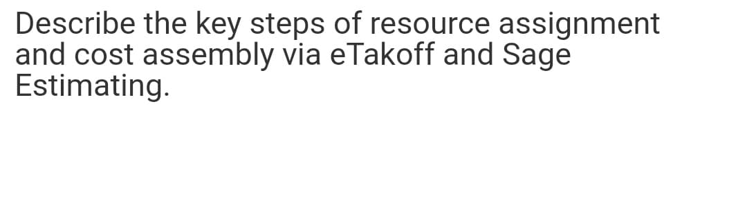 Describe the key steps of resource assignment
and cost assembly via eTakoff and Sage
Estimating.
