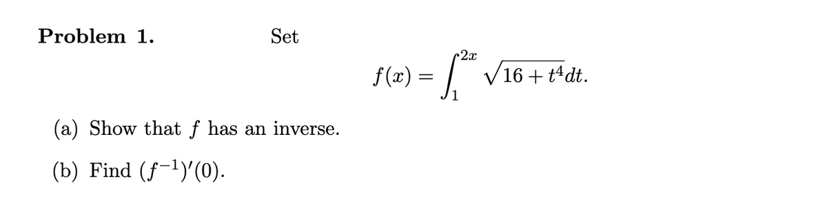 Problem 1.
Set
2х
f(x)
1
= [
I V16 + t+ dt.
(a) Show that f has an inverse.
(b) Find (f-1)'(0).
