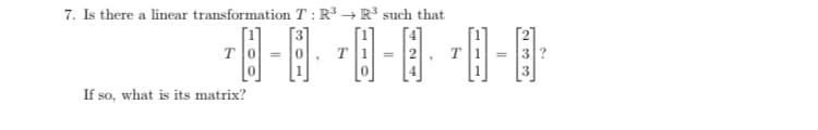 7. Is there a linear transformation T : R³ → R³ such that
T
If so, what is its matrix?
